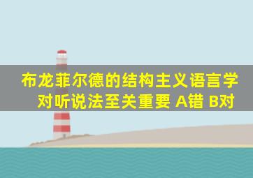 布龙菲尔德的结构主义语言学对听说法至关重要 A错 B对